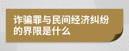 诈骗罪与民间经济纠纷的界限是什么