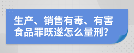 生产、销售有毒、有害食品罪既遂怎么量刑?