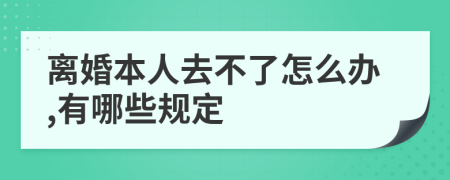 离婚本人去不了怎么办,有哪些规定