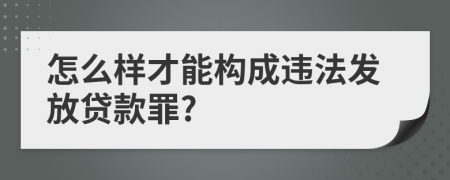 怎么样才能构成违法发放贷款罪?