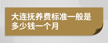 大连抚养费标准一般是多少钱一个月