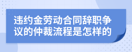 违约金劳动合同辞职争议的仲裁流程是怎样的