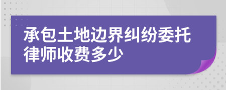 承包土地边界纠纷委托律师收费多少