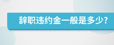 辞职违约金一般是多少?