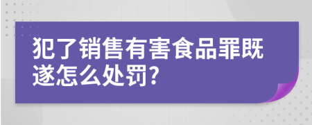 犯了销售有害食品罪既遂怎么处罚?