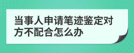 当事人申请笔迹鉴定对方不配合怎么办