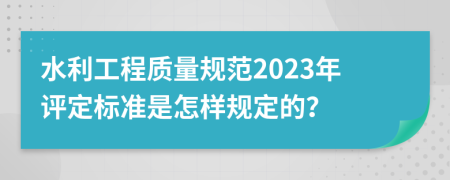 水利工程质量规范2023年评定标准是怎样规定的？