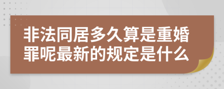 非法同居多久算是重婚罪呢最新的规定是什么