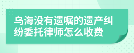 乌海没有遗嘱的遗产纠纷委托律师怎么收费