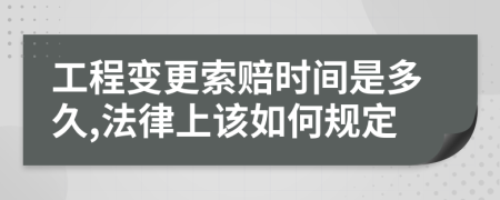 工程变更索赔时间是多久,法律上该如何规定