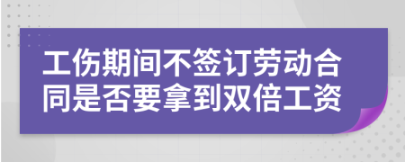 工伤期间不签订劳动合同是否要拿到双倍工资