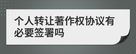 个人转让著作权协议有必要签署吗