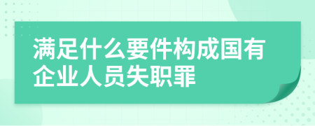 满足什么要件构成国有企业人员失职罪