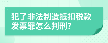 犯了非法制造抵扣税款发票罪怎么判刑?
