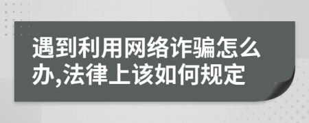 遇到利用网络诈骗怎么办,法律上该如何规定