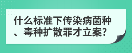 什么标准下传染病菌种、毒种扩散罪才立案?