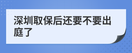 深圳取保后还要不要出庭了