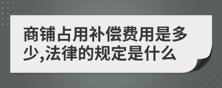 商铺占用补偿费用是多少,法律的规定是什么