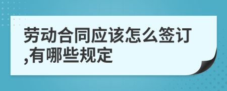 劳动合同应该怎么签订,有哪些规定