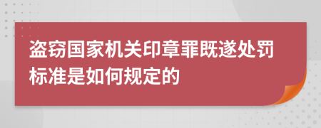 盗窃国家机关印章罪既遂处罚标准是如何规定的    