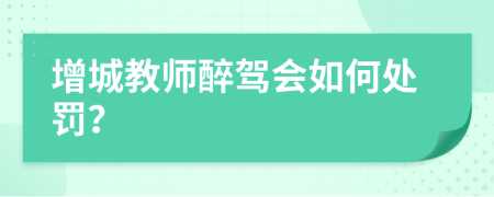 增城教师醉驾会如何处罚？