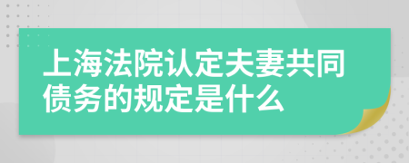 上海法院认定夫妻共同债务的规定是什么