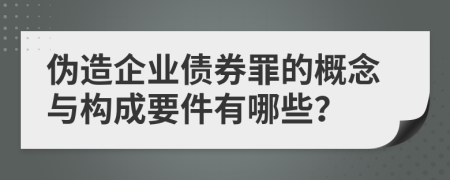 伪造企业债券罪的概念与构成要件有哪些？