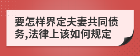 要怎样界定夫妻共同债务,法律上该如何规定