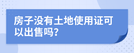 房子没有土地使用证可以出售吗？