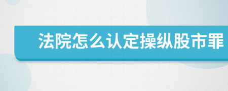 法院怎么认定操纵股市罪