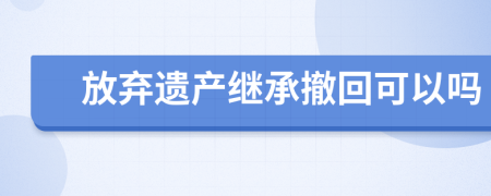 放弃遗产继承撤回可以吗