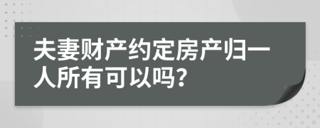 夫妻财产约定房产归一人所有可以吗？