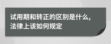 试用期和转正的区别是什么,法律上该如何规定