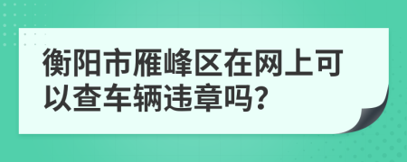 衡阳市雁峰区在网上可以查车辆违章吗？
