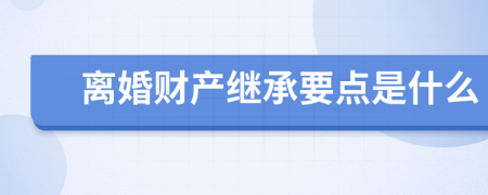 离婚财产继承要点是什么
