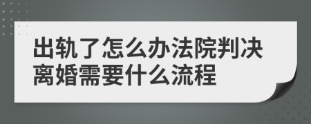 出轨了怎么办法院判决离婚需要什么流程