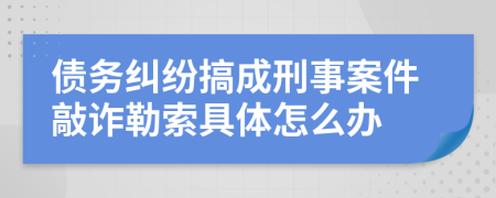 债务纠纷搞成刑事案件敲诈勒索具体怎么办