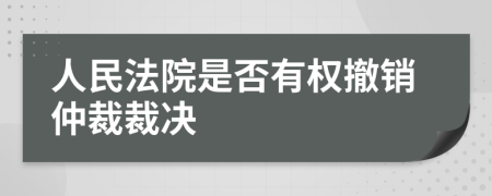 人民法院是否有权撤销仲裁裁决