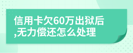 信用卡欠60万出狱后,无力偿还怎么处理