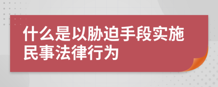 什么是以胁迫手段实施民事法律行为