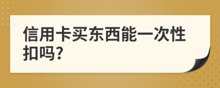 信用卡买东西能一次性扣吗?