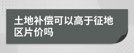 土地补偿可以高于征地区片价吗