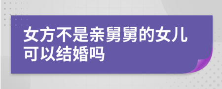 女方不是亲舅舅的女儿可以结婚吗