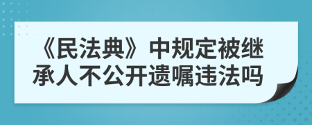 《民法典》中规定被继承人不公开遗嘱违法吗