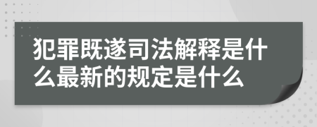 犯罪既遂司法解释是什么最新的规定是什么