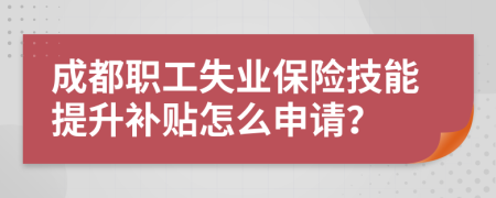 成都职工失业保险技能提升补贴怎么申请？