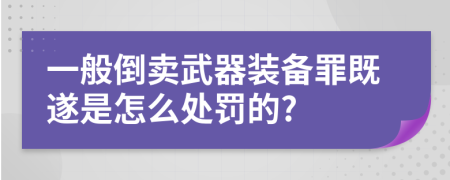 一般倒卖武器装备罪既遂是怎么处罚的?