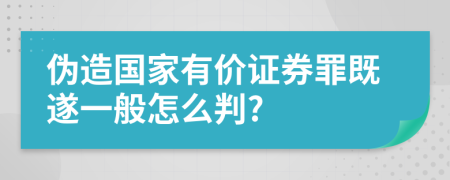 伪造国家有价证券罪既遂一般怎么判?