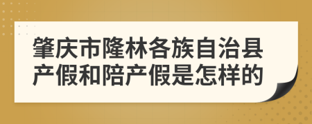 肇庆市隆林各族自治县产假和陪产假是怎样的