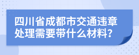 四川省成都市交通违章处理需要带什么材料？